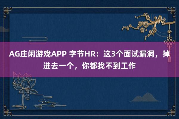 AG庄闲游戏APP 字节HR：这3个面试漏洞，掉进去一个，你都找不到工作