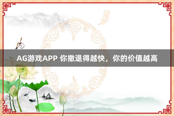 AG游戏APP 你撤退得越快,你的价值越高