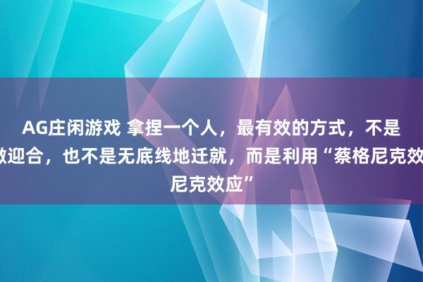AG庄闲游戏 拿捏一个人，最有效的方式，不是卑微迎合，也不是无底线地迁就，而是利用“蔡格尼克效应”