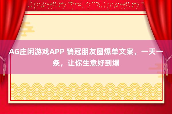 AG庄闲游戏APP 销冠朋友圈爆单文案，一天一条，让你生意好到爆