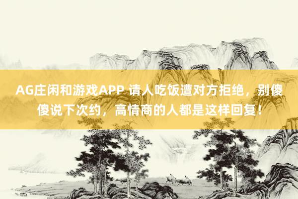 AG庄闲和游戏APP 请人吃饭遭对方拒绝，别傻傻说下次约，高情商的人都是这样回复！