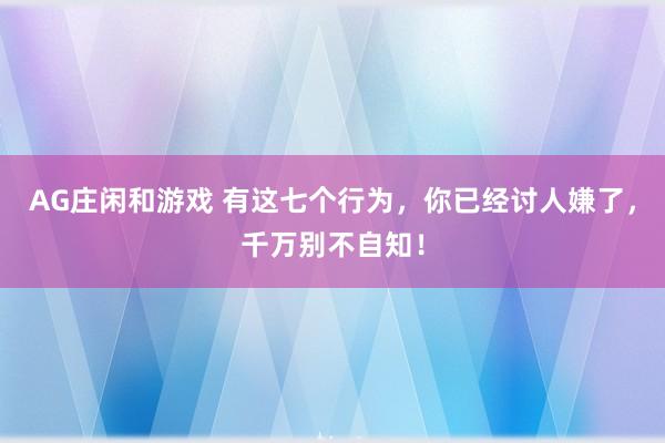 AG庄闲和游戏 有这七个行为，你已经讨人嫌了，千万别不自知！