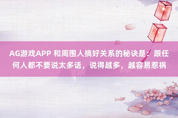 AG游戏APP 和周围人搞好关系的秘诀是：跟任何人都不要说太多话，说得越多，越容易惹祸