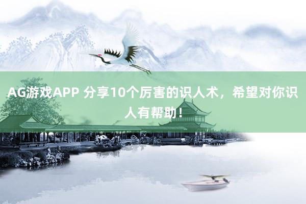 AG游戏APP 分享10个厉害的识人术,希望对你识人有帮助!