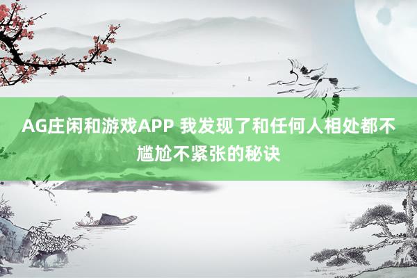 AG庄闲和游戏APP 我发现了和任何人相处都不尴尬不紧张的秘诀