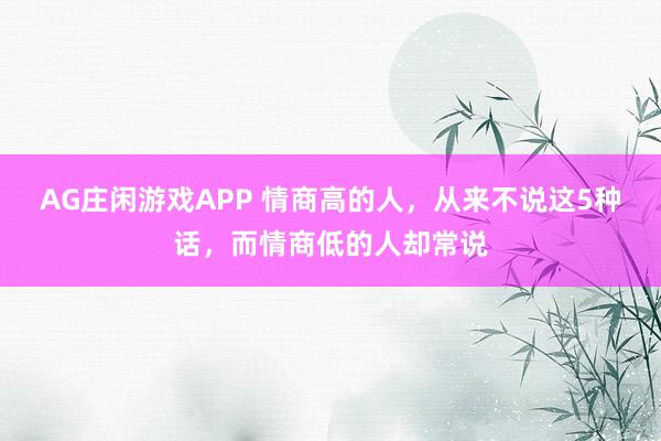 AG庄闲游戏APP 情商高的人，从来不说这5种话，而情商低的人却常说