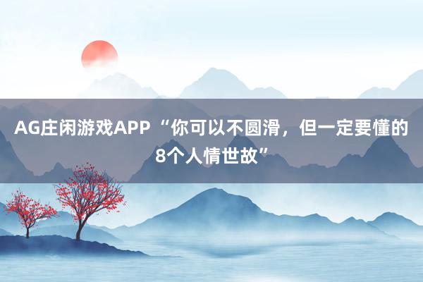 AG庄闲游戏APP “你可以不圆滑，但一定要懂的8个人情世故”