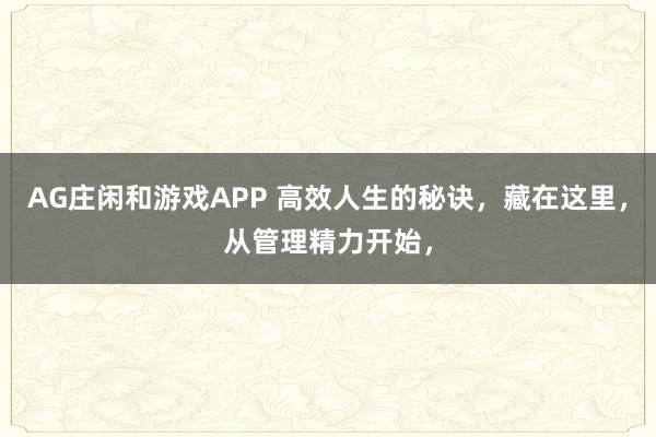 AG庄闲和游戏APP 高效人生的秘诀，藏在这里，从管理精力开始，