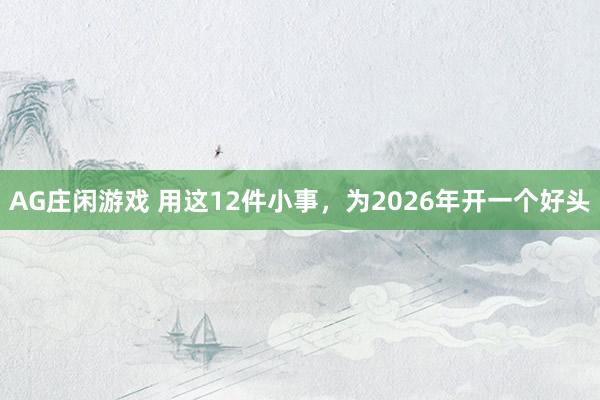 AG庄闲游戏 用这12件小事,为2026年开一个好头