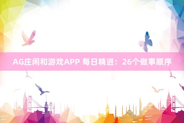AG庄闲和游戏APP 每日精进：26个做事顺序
