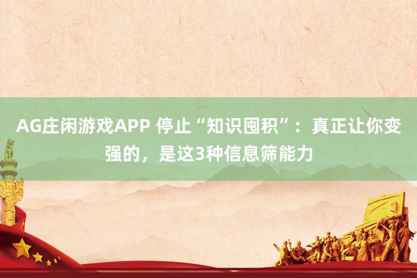 AG庄闲游戏APP 停止“知识囤积”：真正让你变强的，是这3种信息筛能力