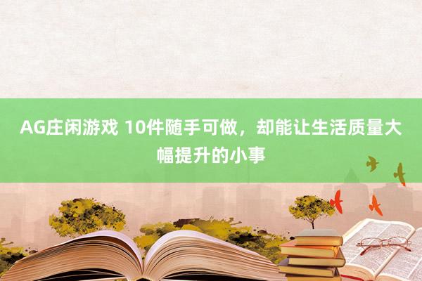 AG庄闲游戏 10件随手可做，却能让生活质量大幅提升的小事