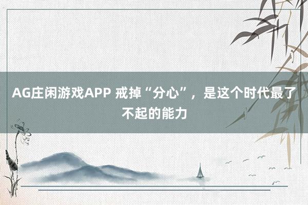 AG庄闲游戏APP 戒掉“分心”，是这个时代最了不起的能力