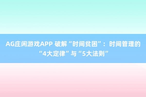 AG庄闲游戏APP 破解“时间贫困”：时间管理的“4大定律”与“5大法则”