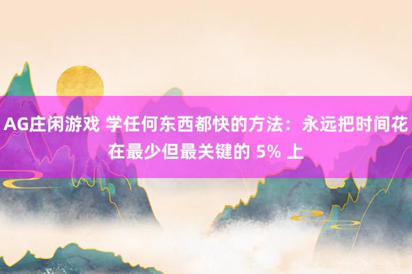 AG庄闲游戏 学任何东西都快的方法:永远把时间花在最少但最关键的 5% 上