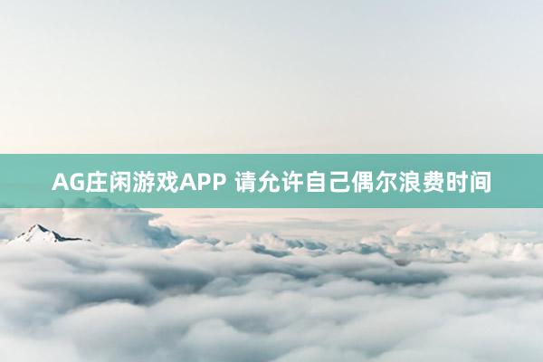 AG庄闲游戏APP 请允许自己偶尔浪费时间