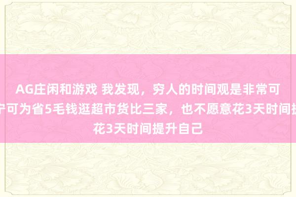 AG庄闲和游戏 我发现，穷人的时间观是非常可怕的，宁可为省5毛钱逛超市货比三家，也不愿意花3天时间提升自己
