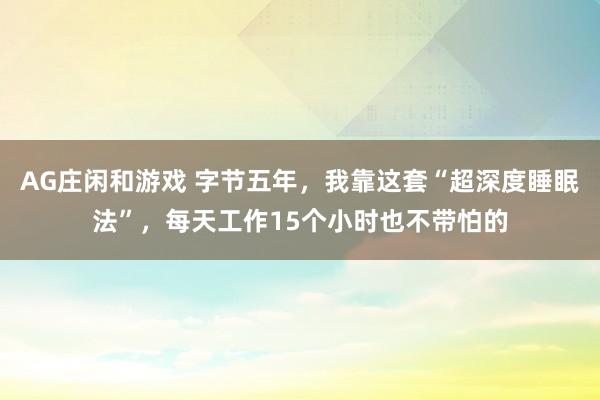 AG庄闲和游戏 字节五年，我靠这套“超深度睡眠法”，每天工作15个小时也不带怕的
