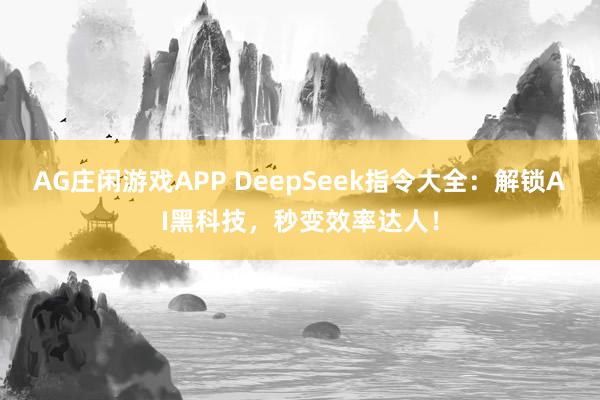 AG庄闲游戏APP DeepSeek指令大全:解锁AI黑科技,秒变效率达人!