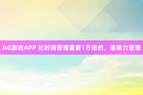 AG游戏APP 比时间管理重要1万倍的,是精力管理