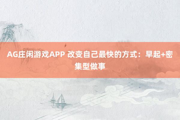 AG庄闲游戏APP 改变自己最快的方式：早起+密集型做事