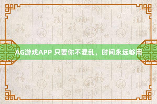 AG游戏APP 只要你不混乱，时间永远够用