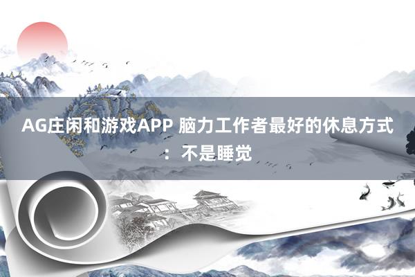AG庄闲和游戏APP 脑力工作者最好的休息方式：不是睡觉