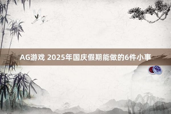 AG游戏 2025年国庆假期能做的6件小事