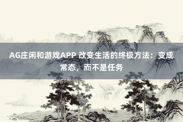 AG庄闲和游戏APP 改变生活的终极方法：变成常态，而不是任务