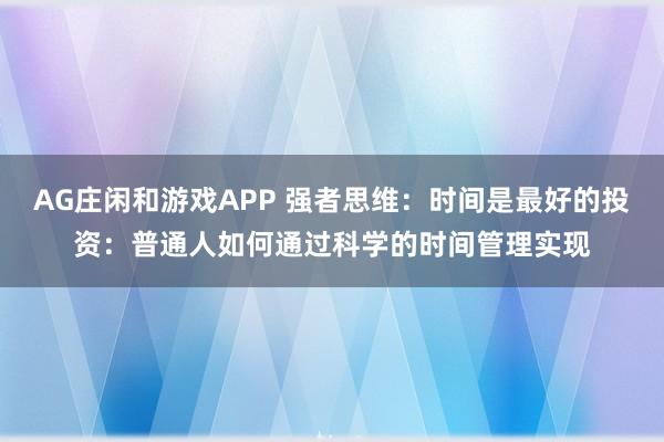 AG庄闲和游戏APP 强者思维:时间是最好的投资:普通人如何通过科学的时间管理实现
