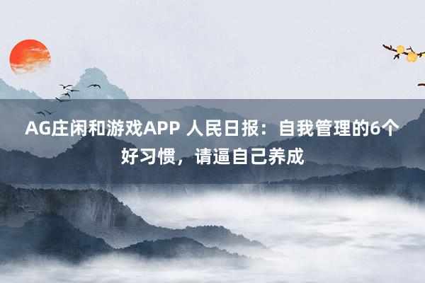 AG庄闲和游戏APP 人民日报：自我管理的6个好习惯，请逼自己养成