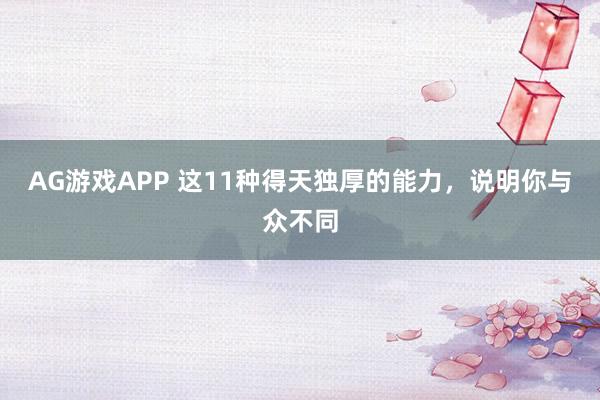 AG游戏APP 这11种得天独厚的能力，说明你与众不同