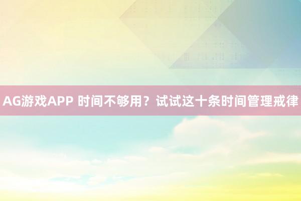 AG游戏APP 时间不够用?试试这十条时间管理戒律