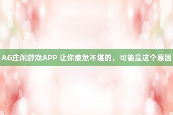 AG庄闲游戏APP 让你疲惫不堪的，可能是这个原因