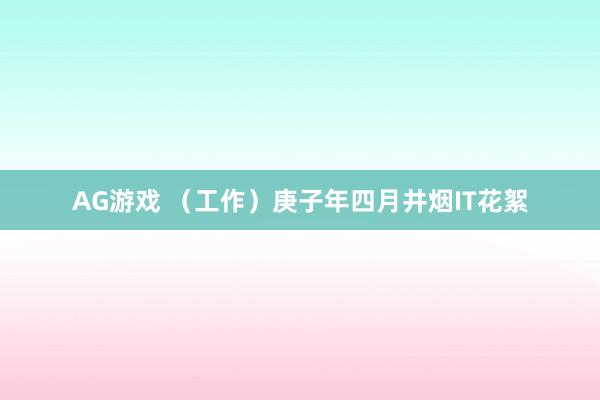 AG游戏 （工作）庚子年四月井烟IT花絮