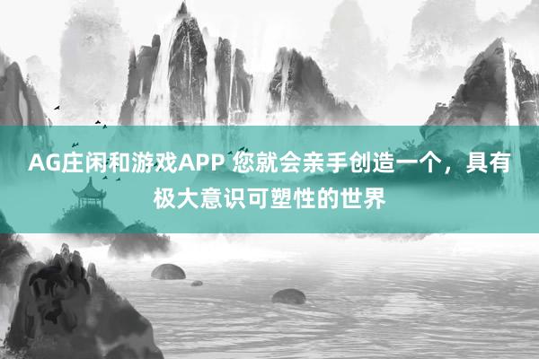 AG庄闲和游戏APP 您就会亲手创造一个，具有极大意识可塑性的世界