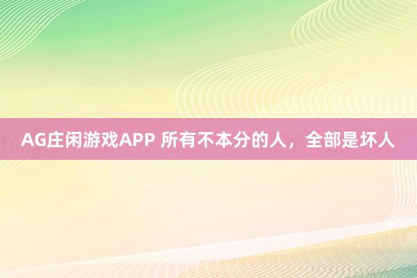 AG庄闲游戏APP 所有不本分的人，全部是坏人