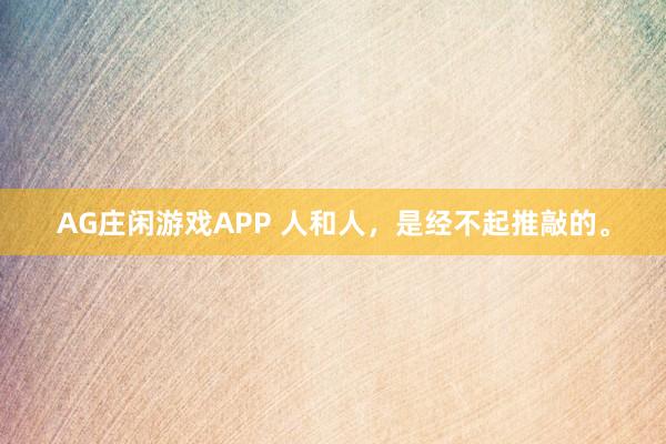 AG庄闲游戏APP 人和人，是经不起推敲的。