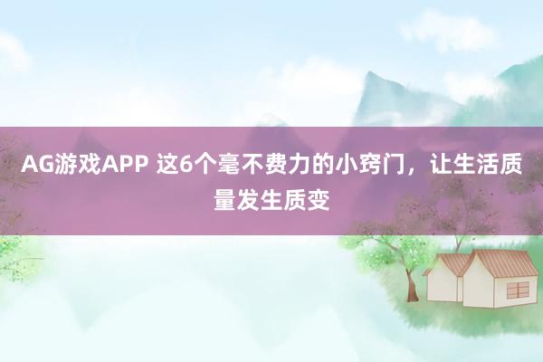AG游戏APP 这6个毫不费力的小窍门，让生活质量发生质变