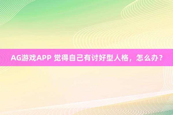 AG游戏APP 觉得自己有讨好型人格，怎么办？