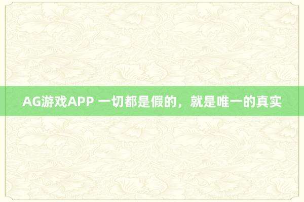 AG游戏APP 一切都是假的,就是唯一的真实