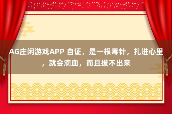 AG庄闲游戏APP 自证，是一根毒针，扎进心里，就会滴血，而且拔不出来