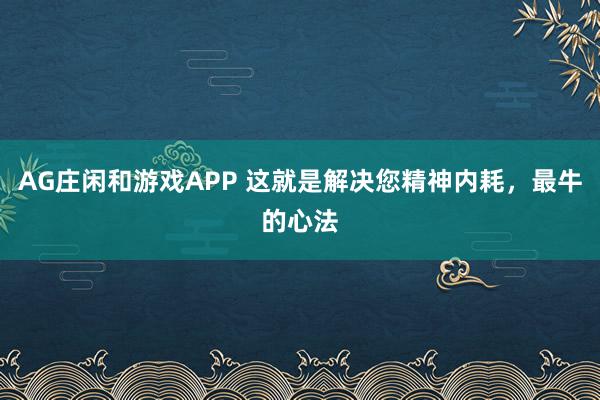 AG庄闲和游戏APP 这就是解决您精神内耗，最牛的心法