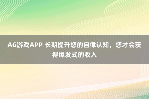 AG游戏APP 长期提升您的自律认知，您才会获得爆发式的收入