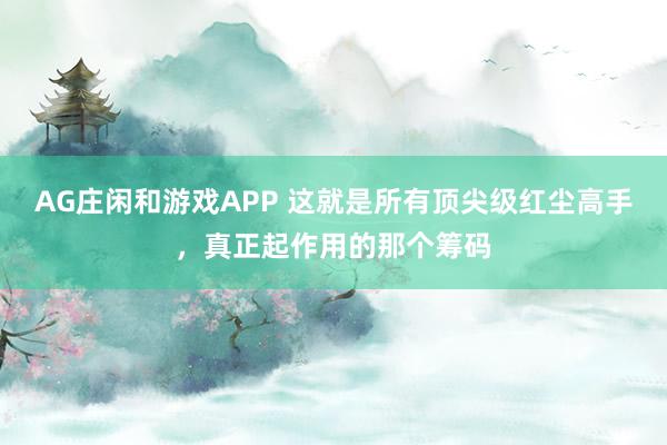 AG庄闲和游戏APP 这就是所有顶尖级红尘高手,真正起作用的那个筹码