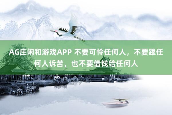 AG庄闲和游戏APP 不要可怜任何人，不要跟任何人诉苦，也不要借钱给任何人
