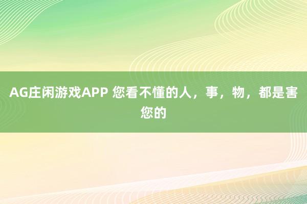 AG庄闲游戏APP 您看不懂的人,事,物,都是害您的