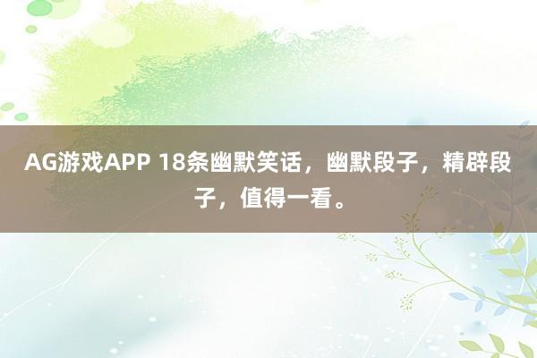 AG游戏APP 18条幽默笑话，幽默段子，精辟段子，值得一看。