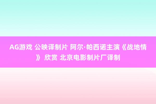 AG游戏 公映译制片 阿尔·帕西诺主演《战地情》 欣赏 北京电影制片厂译制