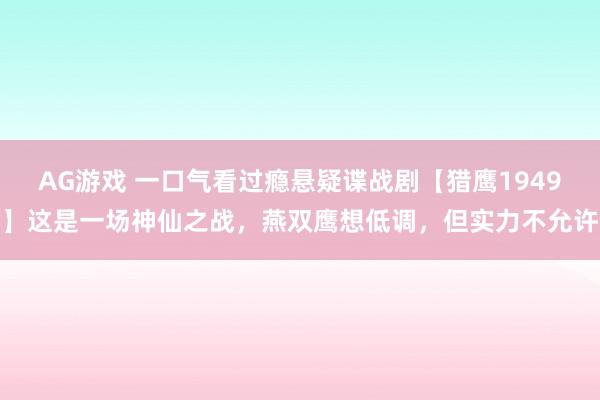 AG游戏 一口气看过瘾悬疑谍战剧【猎鹰1949】这是一场神仙之战，燕双鹰想低调，但实力不允许